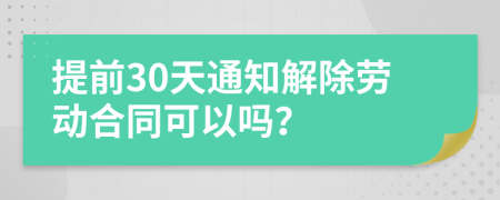 提前30天通知解除劳动合同可以吗？