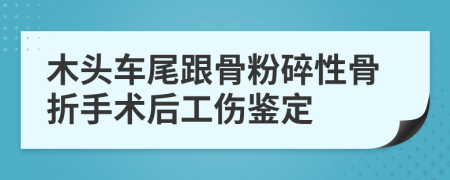 木头车尾跟骨粉碎性骨折手术后工伤鉴定