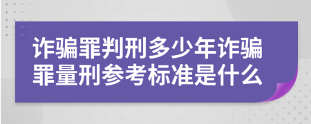 诈骗罪判刑多少年诈骗罪量刑参考标准是什么