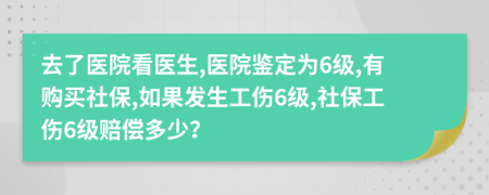 去了医院看医生,医院鉴定为6级,有购买社保,如果发生工伤6级,社保工伤6级赔偿多少？