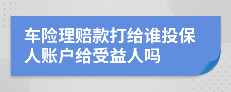 车险理赔款打给谁投保人账户给受益人吗