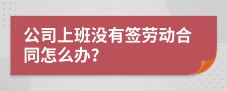 公司上班没有签劳动合同怎么办？