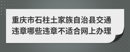 重庆市石柱土家族自治县交通违章哪些违章不适合网上办理
