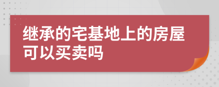 继承的宅基地上的房屋可以买卖吗