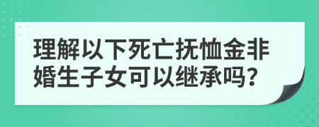 理解以下死亡抚恤金非婚生子女可以继承吗？