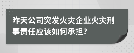 昨天公司突发火灾企业火灾刑事责任应该如何承担？