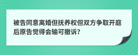 被告同意离婚但抚养权但双方争取开庭后原告觉得会输可撤诉？