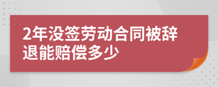 2年没签劳动合同被辞退能赔偿多少