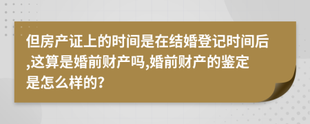 但房产证上的时间是在结婚登记时间后,这算是婚前财产吗,婚前财产的鉴定是怎么样的？