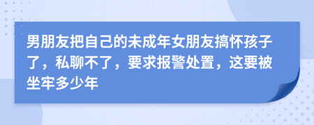 男朋友把自己的未成年女朋友搞怀孩子了，私聊不了，要求报警处置，这要被坐牢多少年