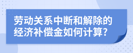 劳动关系中断和解除的经济补偿金如何计算?