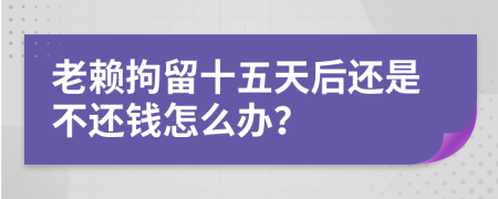 老赖拘留十五天后还是不还钱怎么办？