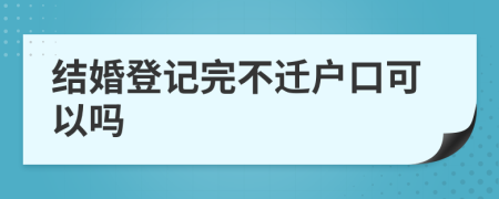 结婚登记完不迁户口可以吗