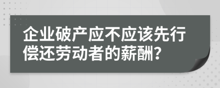 企业破产应不应该先行偿还劳动者的薪酬？