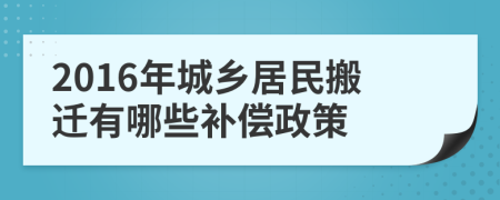 2016年城乡居民搬迁有哪些补偿政策