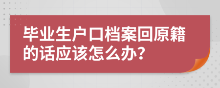 毕业生户口档案回原籍的话应该怎么办？