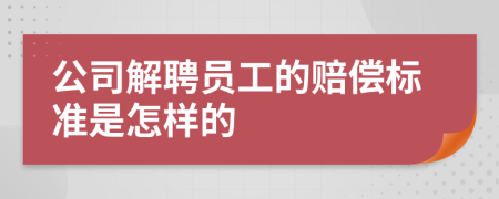 公司解聘员工的赔偿标准是怎样的