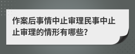 作案后事情中止审理民事中止止审理的情形有哪些？