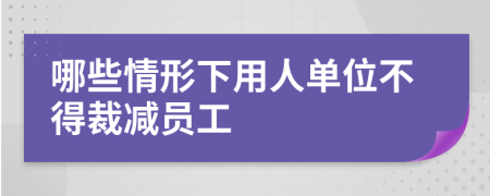 哪些情形下用人单位不得裁减员工