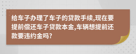 给车子办理了车子的贷款手续,现在要提前偿还车子贷款本金,车辆想提前还款要违约金吗?