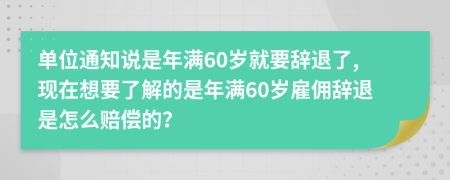 单位通知说是年满60岁就要辞退了,现在想要了解的是年满60岁雇佣辞退是怎么赔偿的？