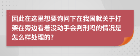 因此在这里想要询问下在我国就关于打架在旁边看着没动手会判刑吗的情况是怎么样处理的?