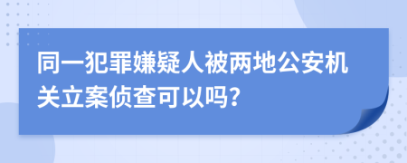 同一犯罪嫌疑人被两地公安机关立案侦查可以吗？