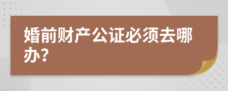 婚前财产公证必须去哪办？