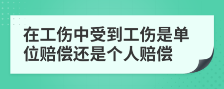 在工伤中受到工伤是单位赔偿还是个人赔偿