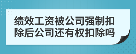 绩效工资被公司强制扣除后公司还有权扣除吗