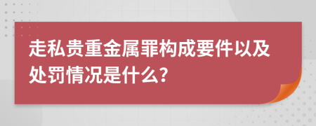 走私贵重金属罪构成要件以及处罚情况是什么？