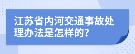 江苏省内河交通事故处理办法是怎样的？