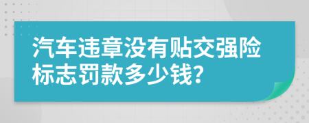 汽车违章没有贴交强险标志罚款多少钱？