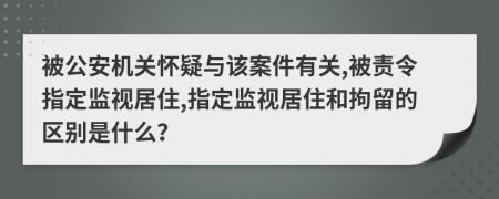 被公安机关怀疑与该案件有关,被责令指定监视居住,指定监视居住和拘留的区别是什么？