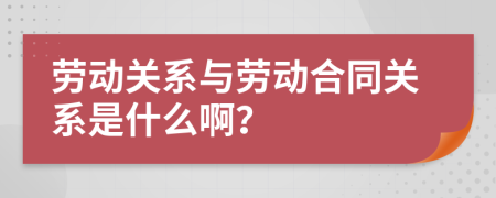 劳动关系与劳动合同关系是什么啊？