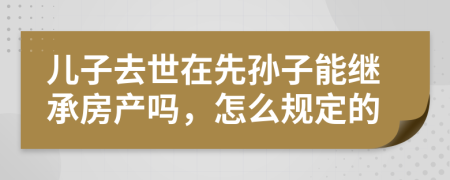 儿子去世在先孙子能继承房产吗，怎么规定的