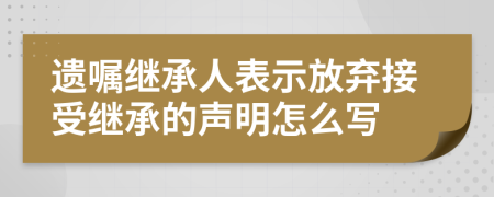 遗嘱继承人表示放弃接受继承的声明怎么写