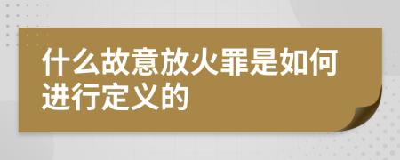 什么故意放火罪是如何进行定义的