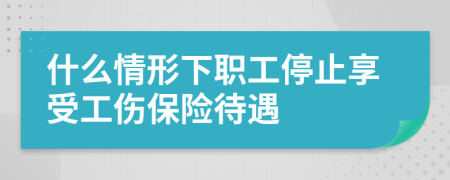 什么情形下职工停止享受工伤保险待遇