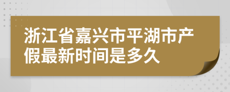 浙江省嘉兴市平湖市产假最新时间是多久