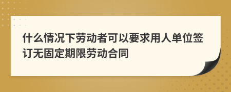 什么情况下劳动者可以要求用人单位签订无固定期限劳动合同