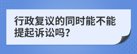 行政复议的同时能不能提起诉讼吗？