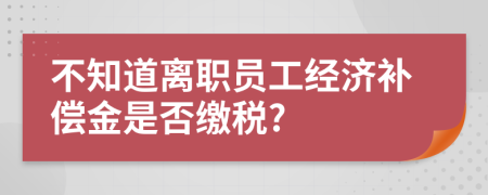 不知道离职员工经济补偿金是否缴税?
