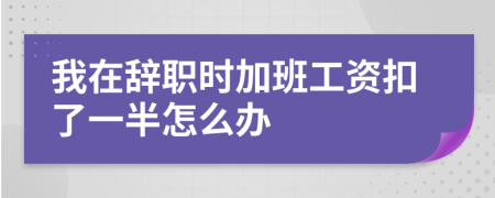 我在辞职时加班工资扣了一半怎么办