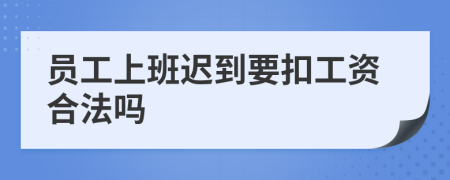 员工上班迟到要扣工资合法吗