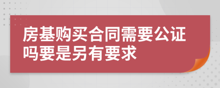 房基购买合同需要公证吗要是另有要求