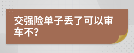 交强险单子丢了可以审车不？