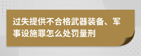 过失提供不合格武器装备、军事设施罪怎么处罚量刑