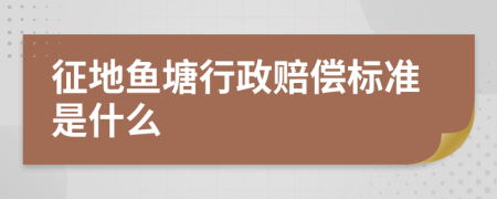 征地鱼塘行政赔偿标准是什么