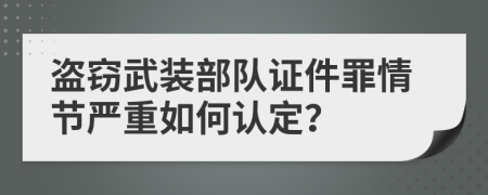 盗窃武装部队证件罪情节严重如何认定？